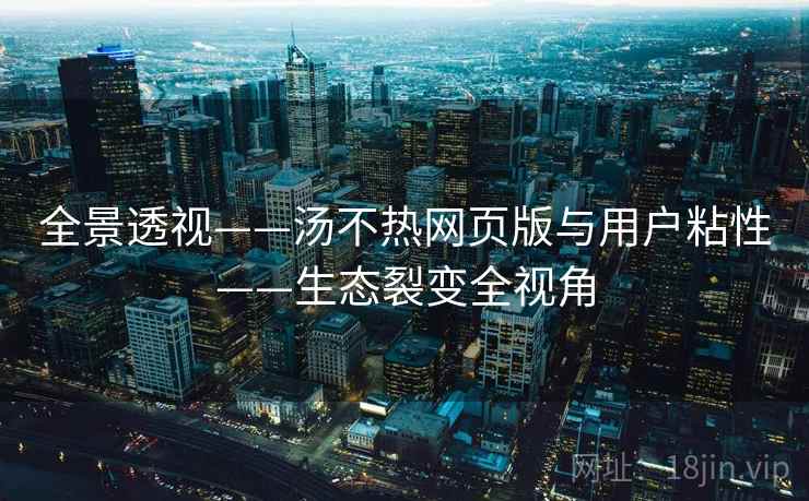 全景透视——汤不热网页版与用户粘性——生态裂变全视角