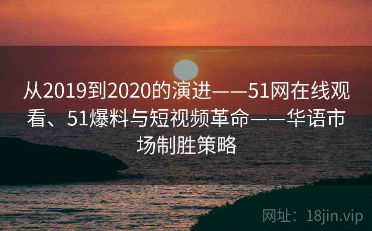 从2019到2020的演进——51网在线观看、51爆料与短视频革命——华语市场制胜策略
