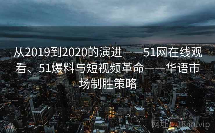 从2019到2020的演进——51网在线观看、51爆料与短视频革命——华语市场制胜策略
