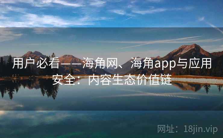 用户必看——海角网、海角app与应用安全：内容生态价值链