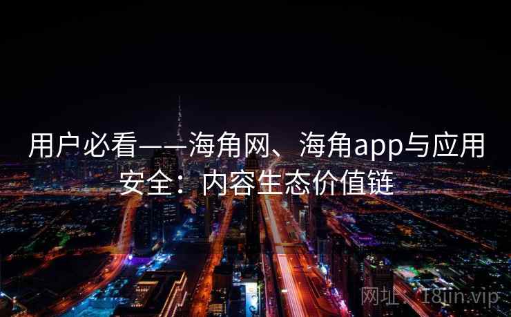 用户必看——海角网、海角app与应用安全：内容生态价值链