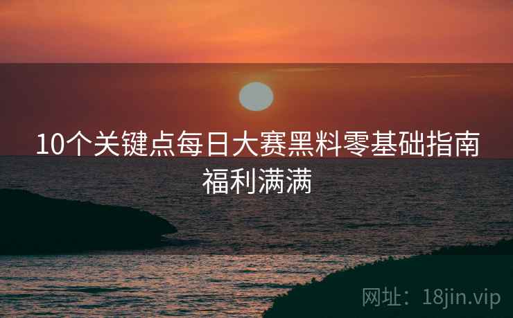 10个关键点每日大赛黑料零基础指南福利满满