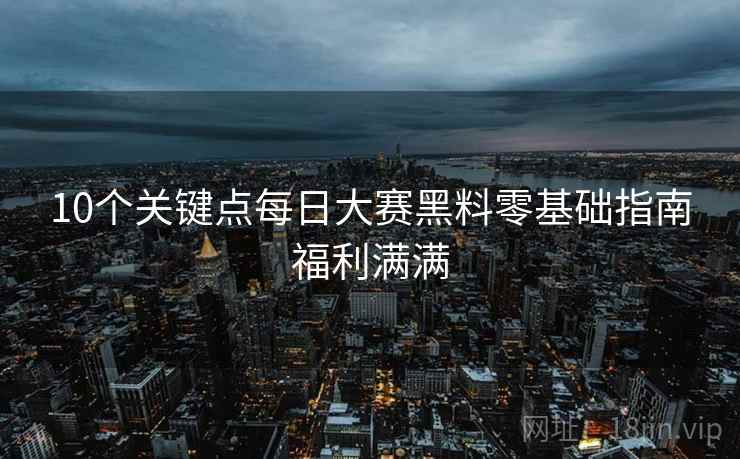 10个关键点每日大赛黑料零基础指南福利满满