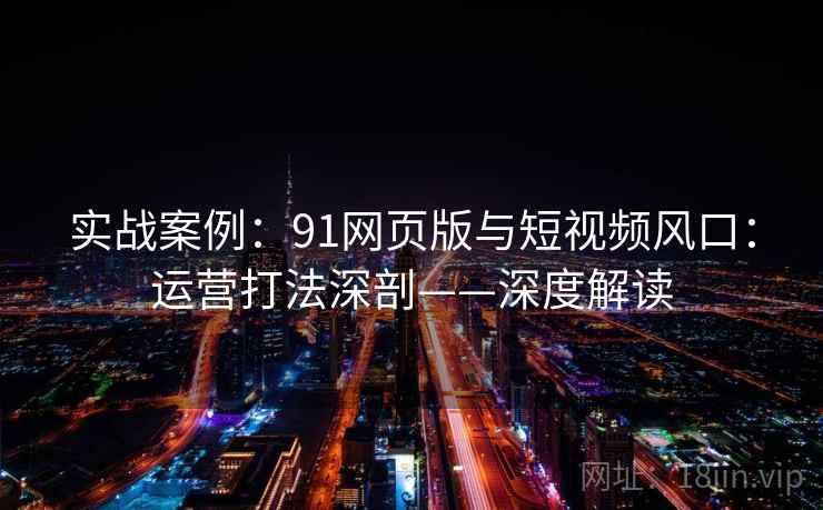 实战案例：91网页版与短视频风口：运营打法深剖——深度解读