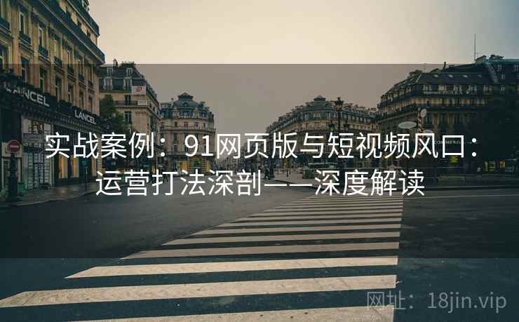 实战案例：91网页版与短视频风口：运营打法深剖——深度解读