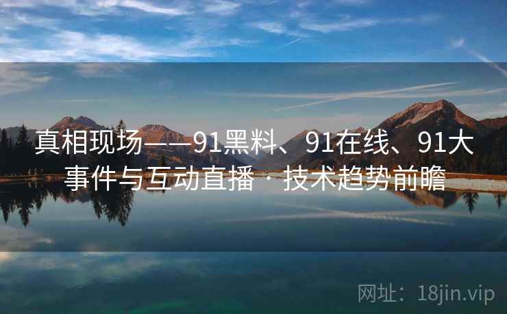 真相现场——91黑料、91在线、91大事件与互动直播 · 技术趋势前瞻
