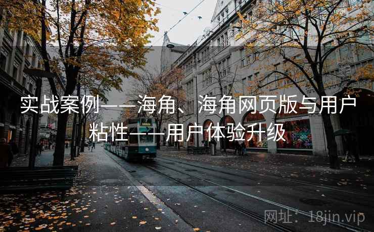 实战案例——海角、海角网页版与用户粘性——用户体验升级