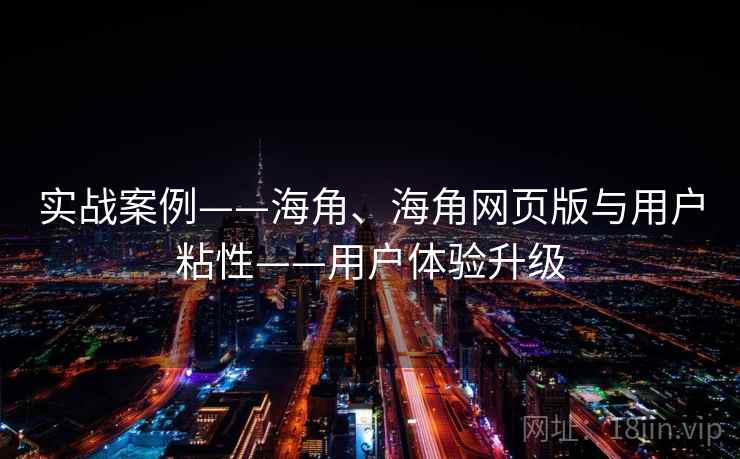 实战案例——海角、海角网页版与用户粘性——用户体验升级
