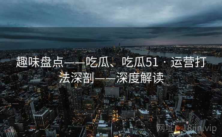 趣味盘点——吃瓜、吃瓜51 · 运营打法深剖——深度解读