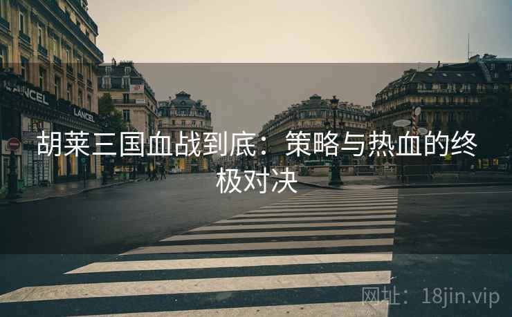 胡莱三国血战到底：策略与热血的终极对决