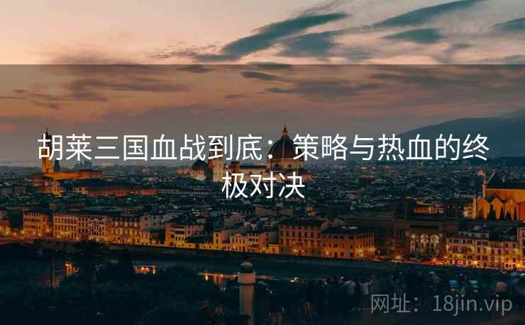 胡莱三国血战到底：策略与热血的终极对决