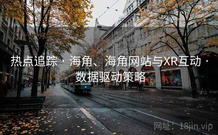 热点追踪 · 海角、海角网站与XR互动 · 数据驱动策略
