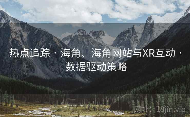 热点追踪 · 海角、海角网站与XR互动 · 数据驱动策略