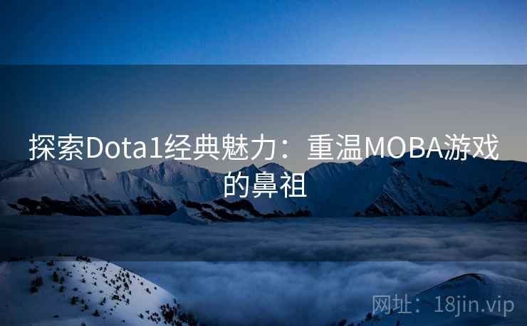 探索Dota1经典魅力：重温MOBA游戏的鼻祖