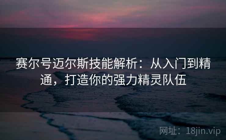 赛尔号迈尔斯技能解析：从入门到精通，打造你的强力精灵队伍