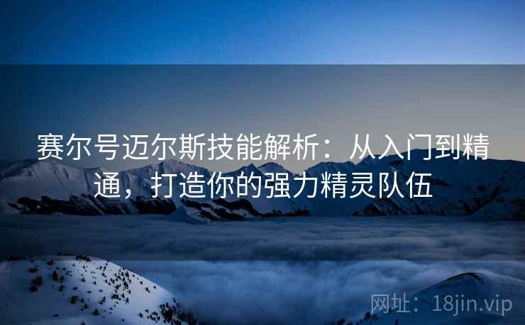 赛尔号迈尔斯技能解析：从入门到精通，打造你的强力精灵队伍