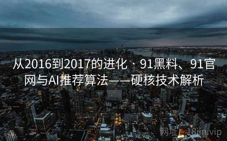 从2016到2017的进化 · 91黑料、91官网与AI推荐算法——硬核技术解析