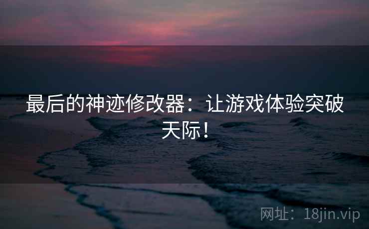 最后的神迹修改器：让游戏体验突破天际！