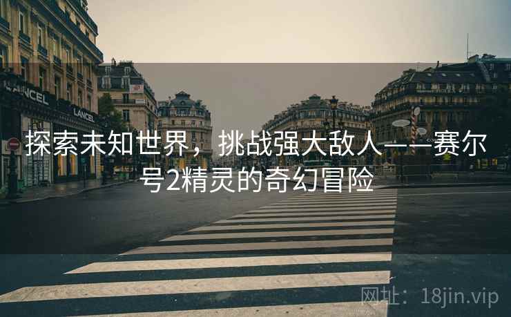 探索未知世界，挑战强大敌人——赛尔号2精灵的奇幻冒险