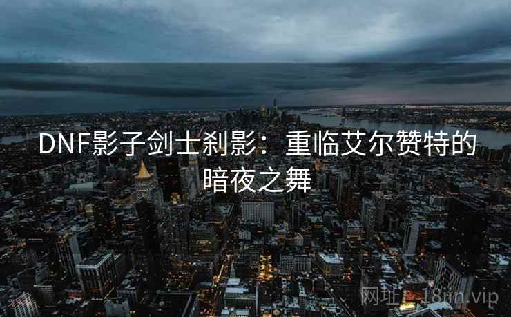 DNF影子剑士刹影：重临艾尔赞特的暗夜之舞