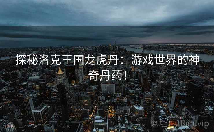 探秘洛克王国龙虎丹：游戏世界的神奇丹药！