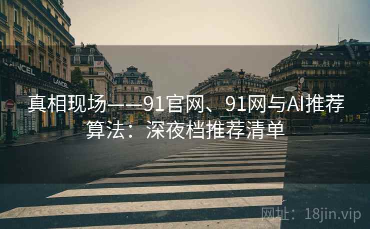 真相现场——91官网、91网与AI推荐算法：深夜档推荐清单