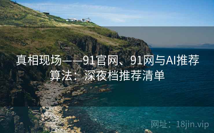 真相现场——91官网、91网与AI推荐算法：深夜档推荐清单