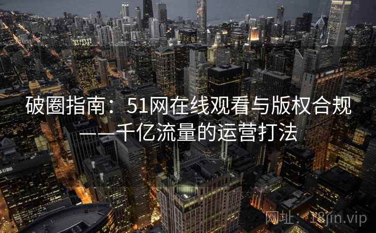 破圈指南：51网在线观看与版权合规——千亿流量的运营打法