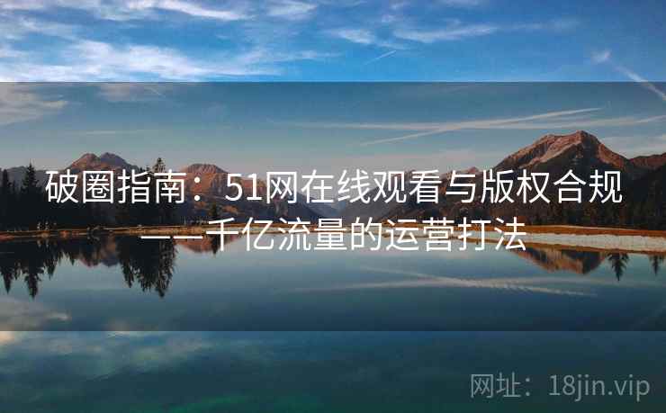 破圈指南：51网在线观看与版权合规——千亿流量的运营打法