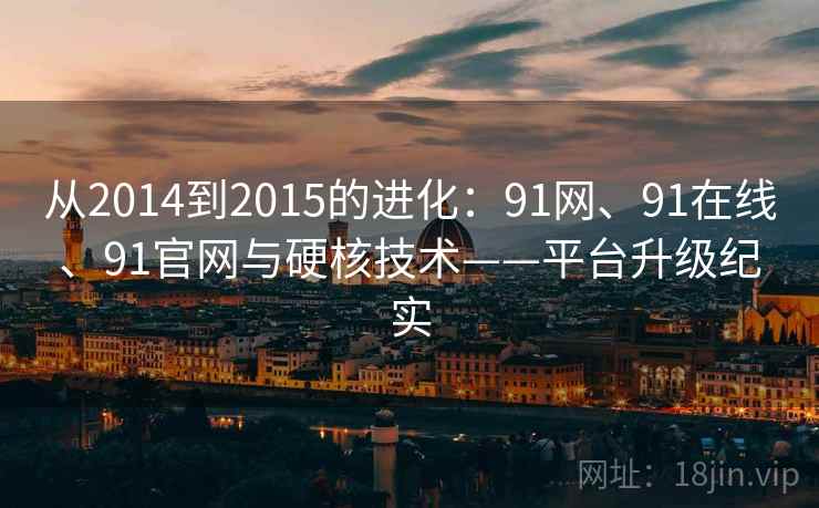 从2014到2015的进化：91网、91在线、91官网与硬核技术——平台升级纪实