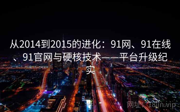 从2014到2015的进化：91网、91在线、91官网与硬核技术——平台升级纪实