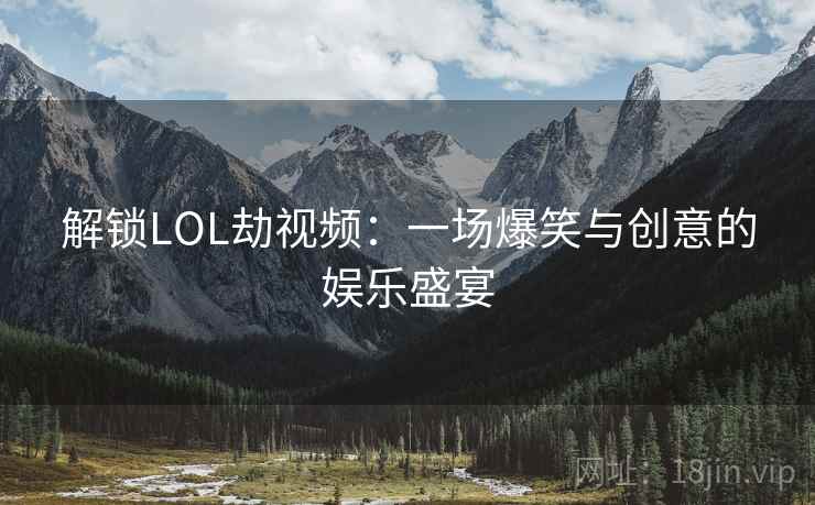 解锁LOL劫视频：一场爆笑与创意的娱乐盛宴