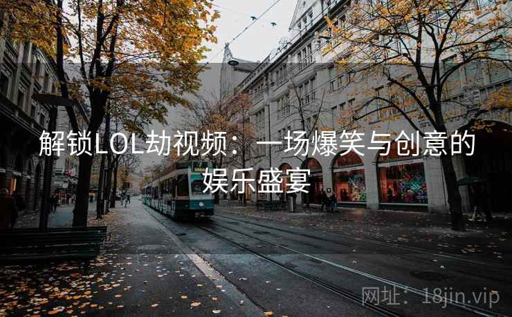 解锁LOL劫视频：一场爆笑与创意的娱乐盛宴