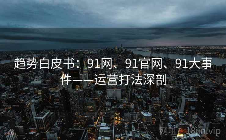 趋势白皮书：91网、91官网、91大事件——运营打法深剖