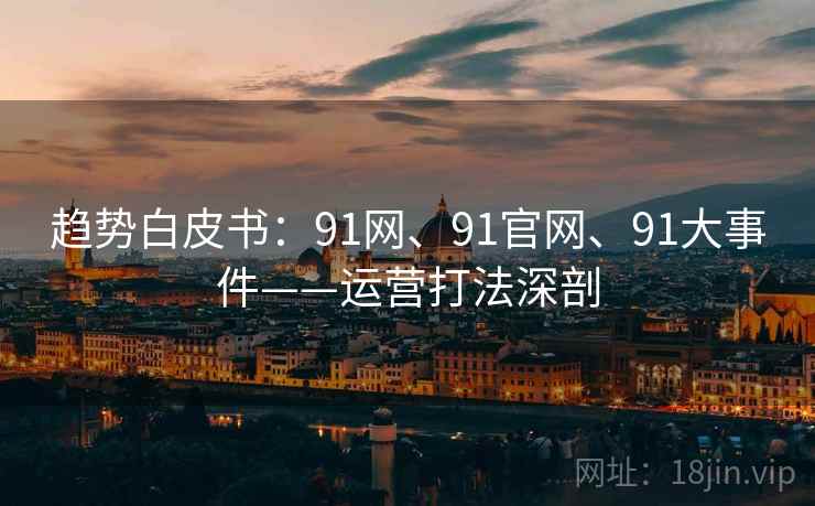趋势白皮书：91网、91官网、91大事件——运营打法深剖