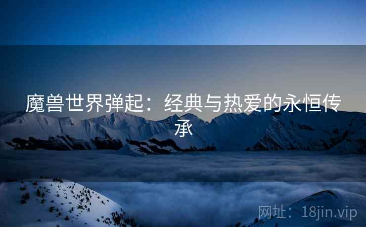 魔兽世界弹起：经典与热爱的永恒传承