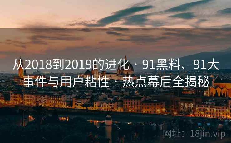从2018到2019的进化 · 91黑料、91大事件与用户粘性 · 热点幕后全揭秘