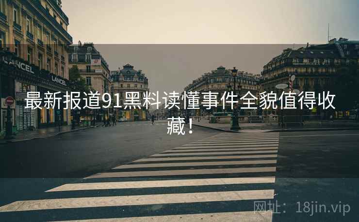最新报道91黑料读懂事件全貌值得收藏！