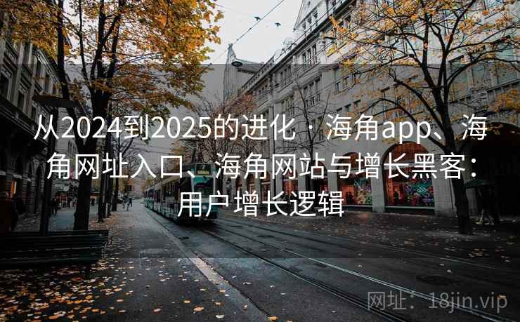 从2024到2025的进化 · 海角app、海角网址入口、海角网站与增长黑客：用户增长逻辑