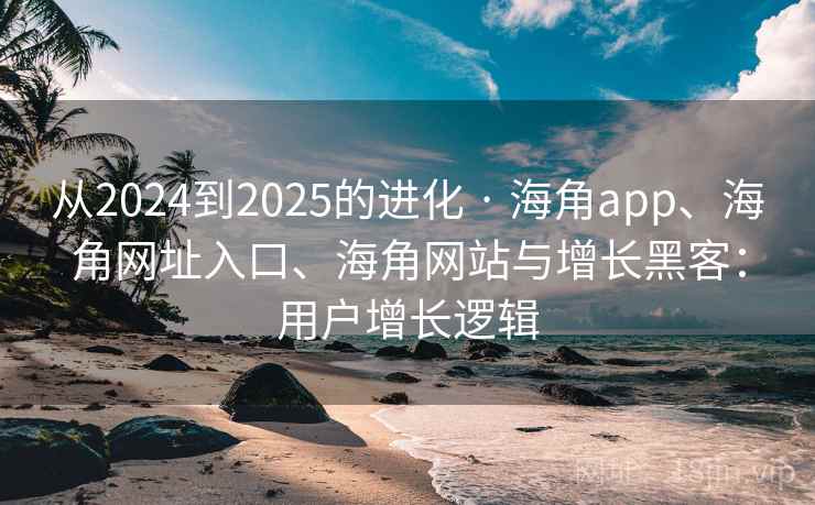 从2024到2025的进化 · 海角app、海角网址入口、海角网站与增长黑客：用户增长逻辑