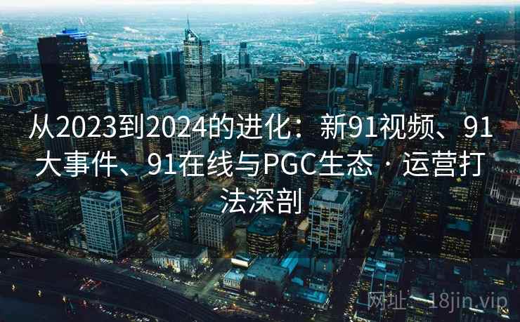 从2023到2024的进化：新91视频、91大事件、91在线与PGC生态 · 运营打法深剖