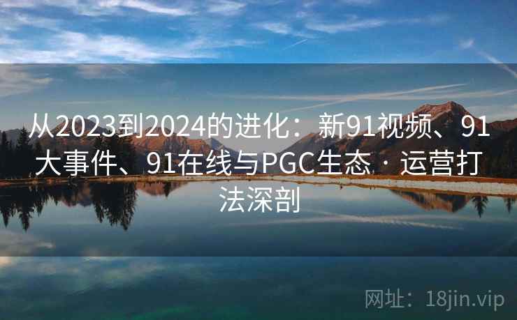 从2023到2024的进化：新91视频、91大事件、91在线与PGC生态 · 运营打法深剖