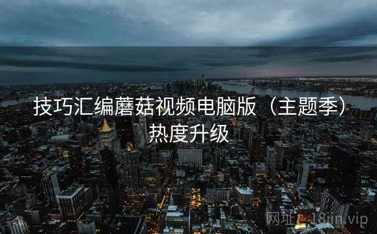 技巧汇编蘑菇视频电脑版（主题季）热度升级