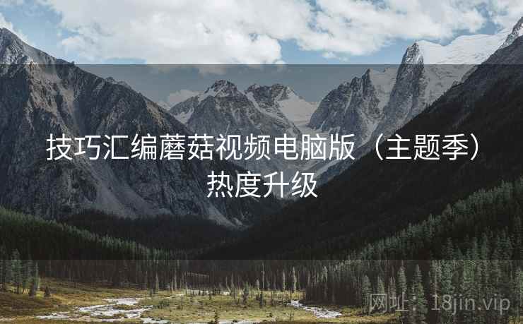 技巧汇编蘑菇视频电脑版（主题季）热度升级