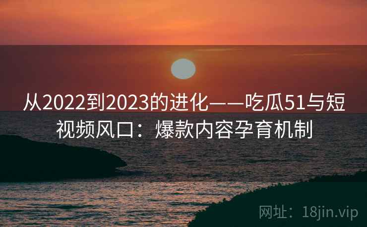 从2022到2023的进化——吃瓜51与短视频风口：爆款内容孕育机制