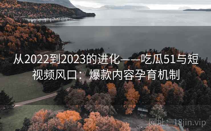 从2022到2023的进化——吃瓜51与短视频风口：爆款内容孕育机制