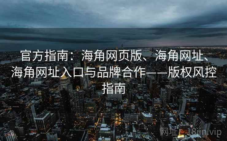 官方指南：海角网页版、海角网址、海角网址入口与品牌合作——版权风控指南