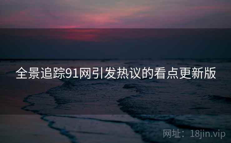 全景追踪91网引发热议的看点更新版