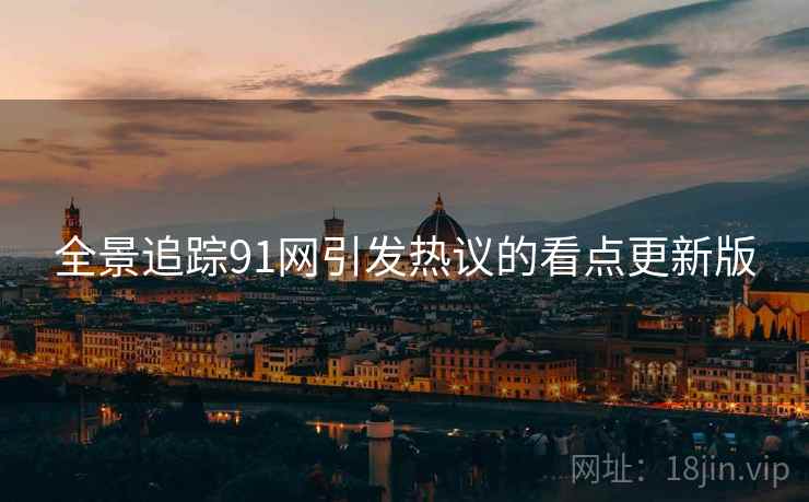 全景追踪91网引发热议的看点更新版