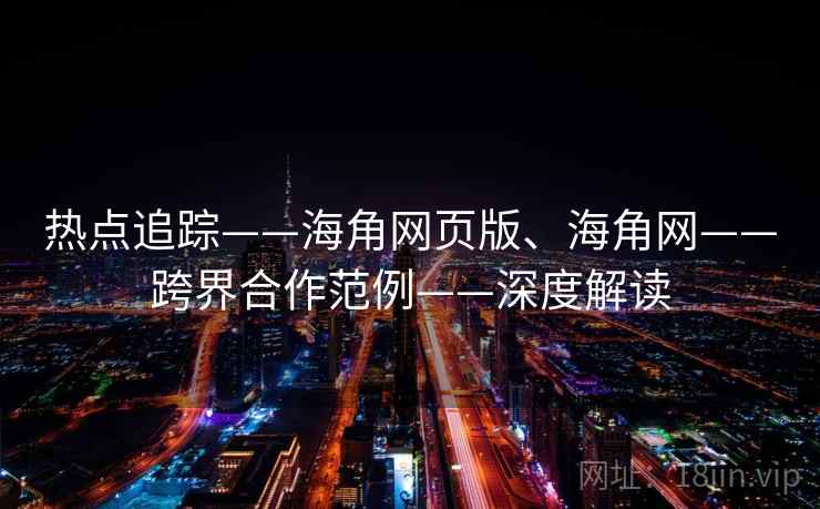 热点追踪——海角网页版、海角网——跨界合作范例——深度解读